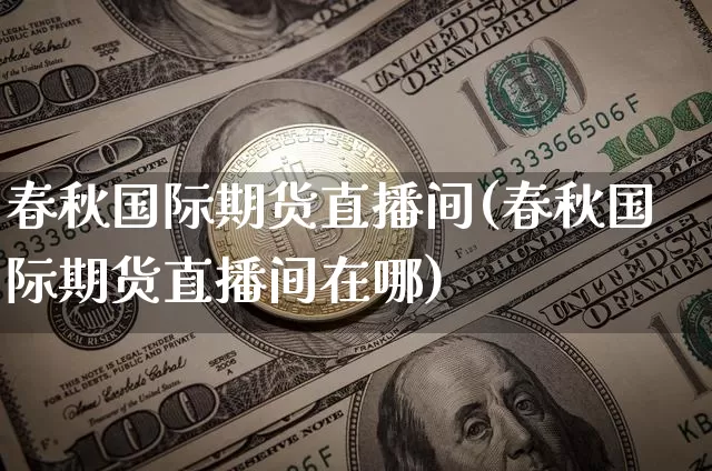 春秋国际期货直播间(春秋国际期货直播间在哪)_https://www.jianghaiboli.com_黄金期货_第1张