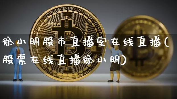 徐小明股市直播室在线直播(股票在线直播徐小明)_https://www.jianghaiboli.com_外盘期货_第1张