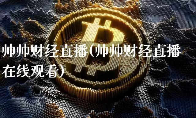 帅帅财经直播(帅帅财经直播在线观看)_https://www.jianghaiboli.com_黄金期货_第1张