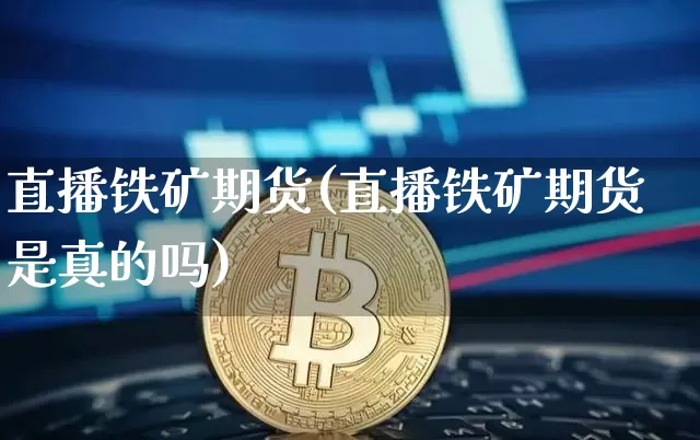 直播铁矿期货(直播铁矿期货是真的吗)_https://www.jianghaiboli.com_原油期货_第1张