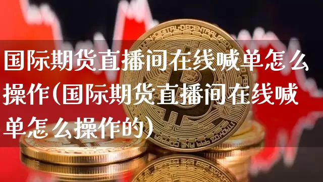 国际期货直播间在线喊单怎么操作(国际期货直播间在线喊单怎么操作的)_https://www.jianghaiboli.com_期货_第1张