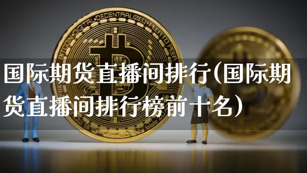 国际期货直播间排行(国际期货直播间排行榜前十名)_https://www.jianghaiboli.com_期货_第1张
