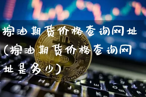 棕油期货价格查询网址(棕油期货价格查询网址是多少)_https://www.jianghaiboli.com_黄金期货_第1张