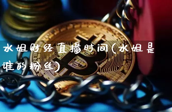 水姐财经直播时间(水姐是谁的粉丝)_https://www.jianghaiboli.com_原油期货_第1张