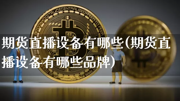 期货直播设备有哪些(期货直播设备有哪些品牌)_https://www.jianghaiboli.com_恒指期货_第1张