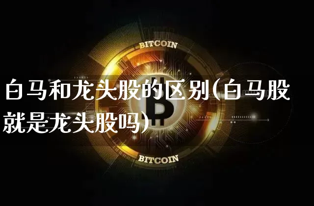 白马和龙头股的区别(白马股就是龙头股吗)_https://www.jianghaiboli.com_原油期货_第1张