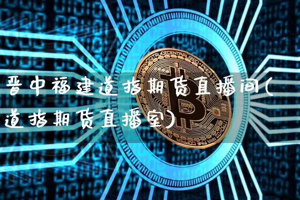 晋中福建道指期货直播间(道指期货直播室)_https://www.jianghaiboli.com_黄金期货_第1张