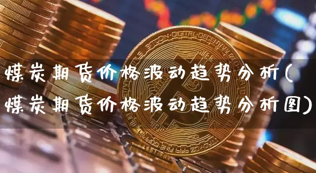 煤炭期货价格波动趋势分析(煤炭期货价格波动趋势分析图)_https://www.jianghaiboli.com_外盘期货_第1张