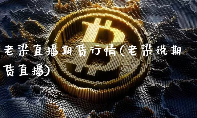 老梁直播期货行情(老梁说期货直播)_https://www.jianghaiboli.com_外盘期货_第1张