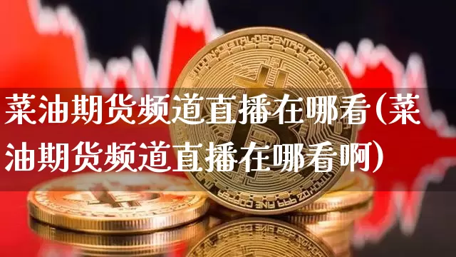 菜油期货频道直播在哪看(菜油期货频道直播在哪看啊)_https://www.jianghaiboli.com_期货_第1张