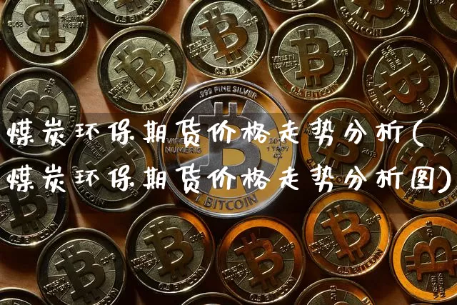 煤炭环保期货价格走势分析(煤炭环保期货价格走势分析图)_https://www.jianghaiboli.com_黄金期货_第1张
