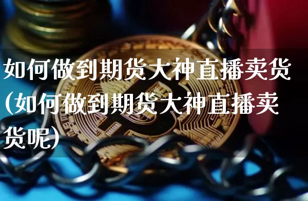 如何做到期货大神直播卖货(如何做到期货大神直播卖货呢)_https://www.jianghaiboli.com_期货_第1张