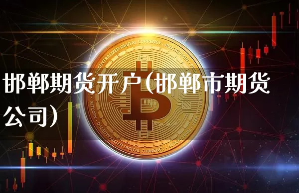邯郸期货开户(邯郸市期货公司)_https://www.jianghaiboli.com_黄金期货_第1张
