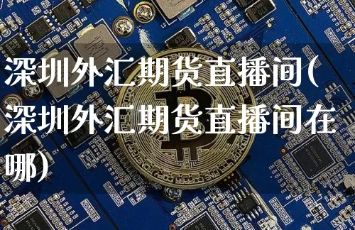 深圳外汇期货直播间(深圳外汇期货直播间在哪)_https://www.jianghaiboli.com_原油期货_第1张