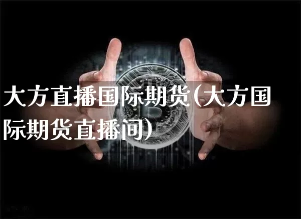 大方直播国际期货(大方国际期货直播间)_https://www.jianghaiboli.com_黄金期货_第1张
