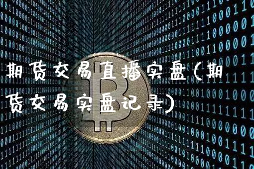 期货交易直播实盘(期货交易实盘记录)_https://www.jianghaiboli.com_黄金期货_第1张