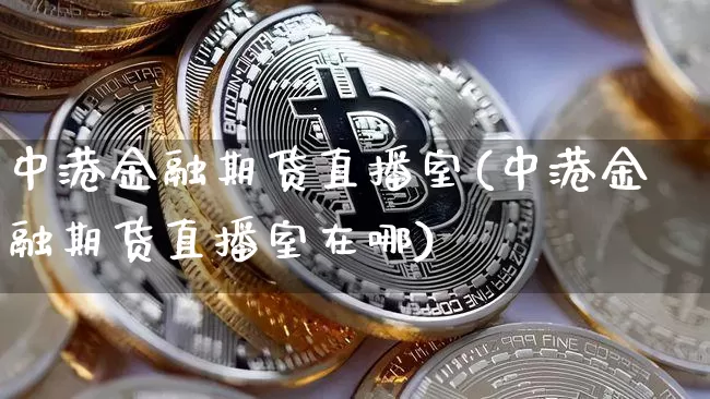 中港金融期货直播室(中港金融期货直播室在哪)_https://www.jianghaiboli.com_原油期货_第1张