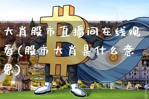 大肖股市直播间在线观看(股市大肖是什么意思)_https://www.jianghaiboli.com_期货_第1张