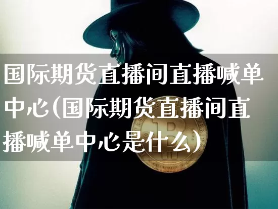 国际期货直播间直播喊单中心(国际期货直播间直播喊单中心是什么)_https://www.jianghaiboli.com_外盘期货_第1张