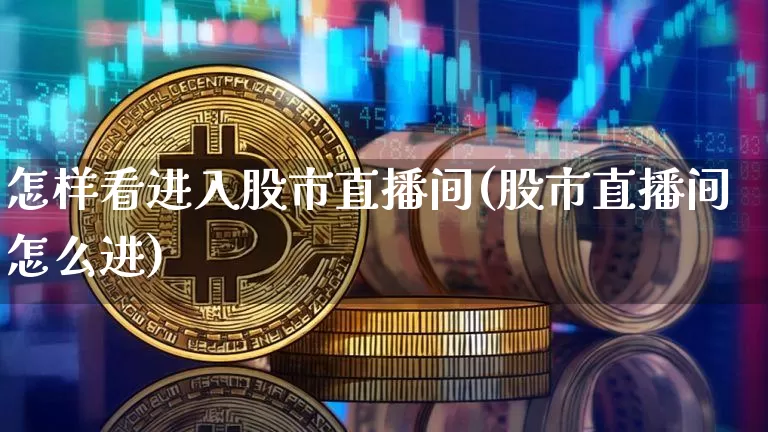 怎样看进入股市直播间(股市直播间怎么进)_https://www.jianghaiboli.com_原油期货_第1张