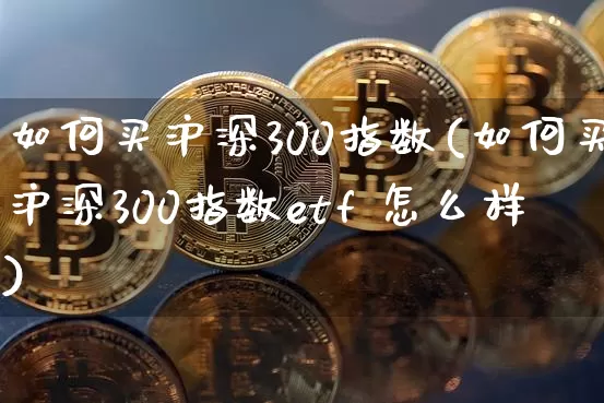 如何买沪深300指数(如何买沪深300指数etf 怎么样)_https://www.jianghaiboli.com_黄金期货_第1张
