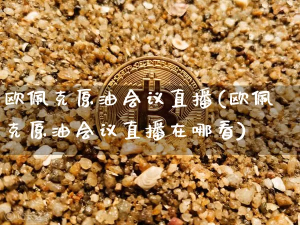 欧佩克原油会议直播(欧佩克原油会议直播在哪看)_https://www.jianghaiboli.com_期货_第1张