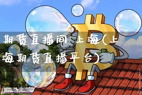 期货直播间 上海(上海期货直播平台)_https://www.jianghaiboli.com_黄金期货_第1张