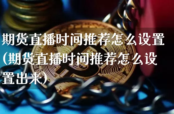 期货直播时间推荐怎么设置(期货直播时间推荐怎么设置出来)_https://www.jianghaiboli.com_原油期货_第1张