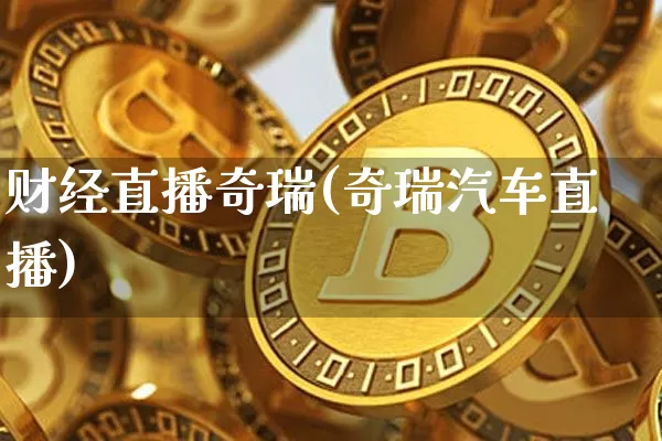 财经直播奇瑞(奇瑞汽车直播)_https://www.jianghaiboli.com_外盘期货_第1张
