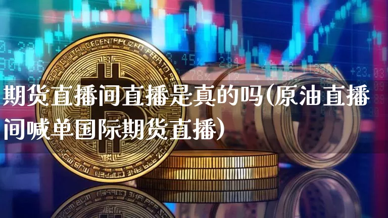 期货直播间直播是真的吗(原油直播间喊单国际期货直播)_https://www.jianghaiboli.com_原油期货_第1张