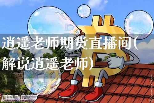 逍遥老师期货直播间(解说逍遥老师)_https://www.jianghaiboli.com_期货_第1张