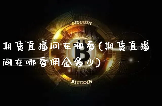 期货直播间在哪看(期货直播间在哪看佣金多少)_https://www.jianghaiboli.com_期货_第1张