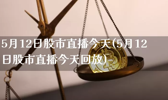 5月12日股市直播今天(5月12日股市直播今天回放)_https://www.jianghaiboli.com_外盘期货_第1张