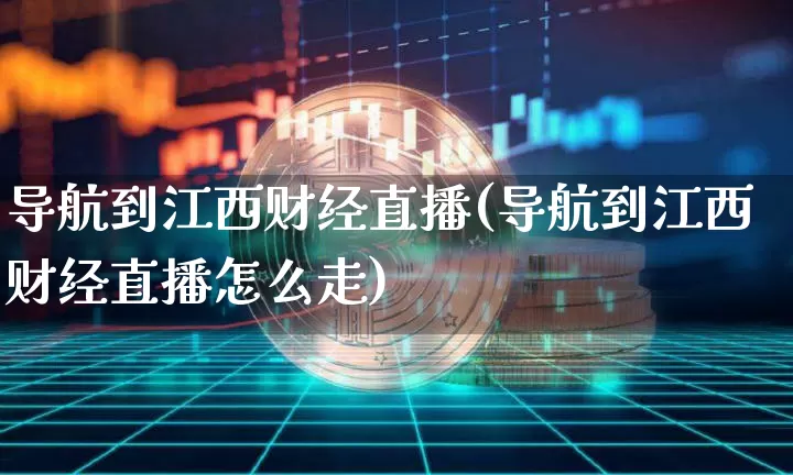 导航到江西财经直播(导航到江西财经直播怎么走)_https://www.jianghaiboli.com_黄金期货_第1张
