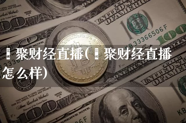 鑫聚财经直播(鑫聚财经直播怎么样)_https://www.jianghaiboli.com_外盘期货_第1张