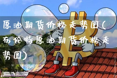 原油期货价格走势图(布伦特原油期货价格走势图)_https://www.jianghaiboli.com_外盘期货_第1张