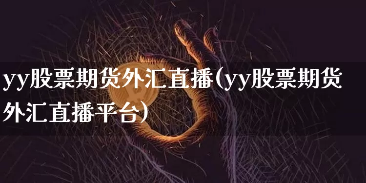 yy股票期货外汇直播(yy股票期货外汇直播平台)_https://www.jianghaiboli.com_外盘期货_第1张