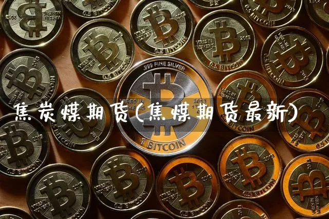 焦炭煤期货(焦煤期货最新)_https://www.jianghaiboli.com_恒指期货_第1张