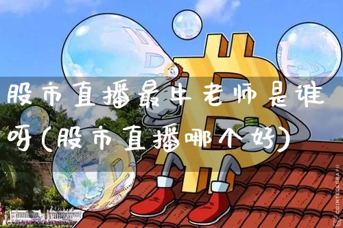 股市直播最牛老师是谁呀(股市直播哪个好)_https://www.jianghaiboli.com_原油期货_第1张