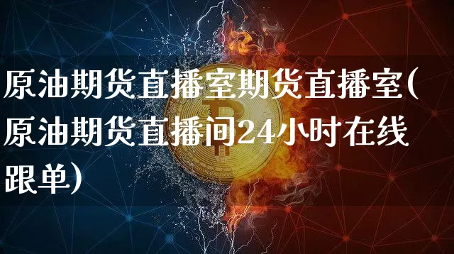 原油期货直播室期货直播室(原油期货直播间24小时在线跟单)_https://www.jianghaiboli.com_原油期货_第1张