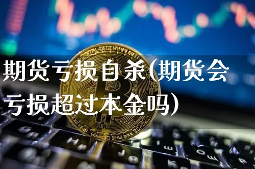 期货亏损自杀(期货会亏损超过本金吗)_https://www.jianghaiboli.com_原油期货_第1张