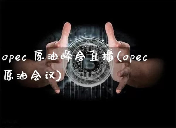 opec 原油峰会直播(opec原油会议)_https://www.jianghaiboli.com_恒指期货_第1张