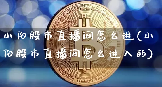 小阳股市直播间怎么进(小阳股市直播间怎么进入的)_https://www.jianghaiboli.com_黄金期货_第1张