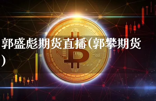 郭盛彪期货直播(郭攀期货)_https://www.jianghaiboli.com_原油期货_第1张
