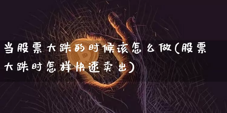 当股票大跌的时候该怎么做(股票大跌时怎样快速卖出)_https://www.jianghaiboli.com_恒指期货_第1张