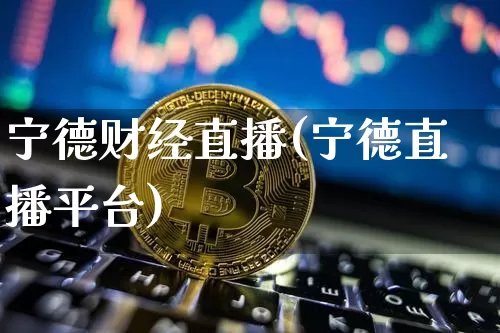 宁德财经直播(宁德直播平台)_https://www.jianghaiboli.com_黄金期货_第1张