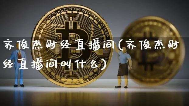 齐俊杰财经直播间(齐俊杰财经直播间叫什么)_https://www.jianghaiboli.com_黄金期货_第1张