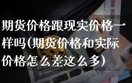 期货价格跟现实价格一样吗(期货价格和实际价格怎么差这么多)_https://www.jianghaiboli.com_黄金期货_第1张