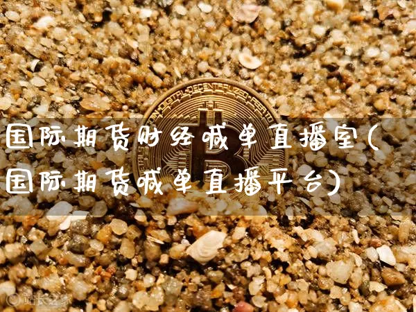 国际期货财经喊单直播室(国际期货喊单直播平台)_https://www.jianghaiboli.com_原油期货_第1张