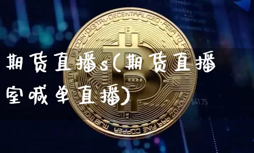 期货直播s(期货直播室喊单直播)_https://www.jianghaiboli.com_黄金期货_第1张